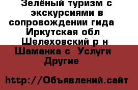 Зелёный туризм с экскурсиями в сопровождении гида. - Иркутская обл., Шелеховский р-н, Шаманка с. Услуги » Другие   